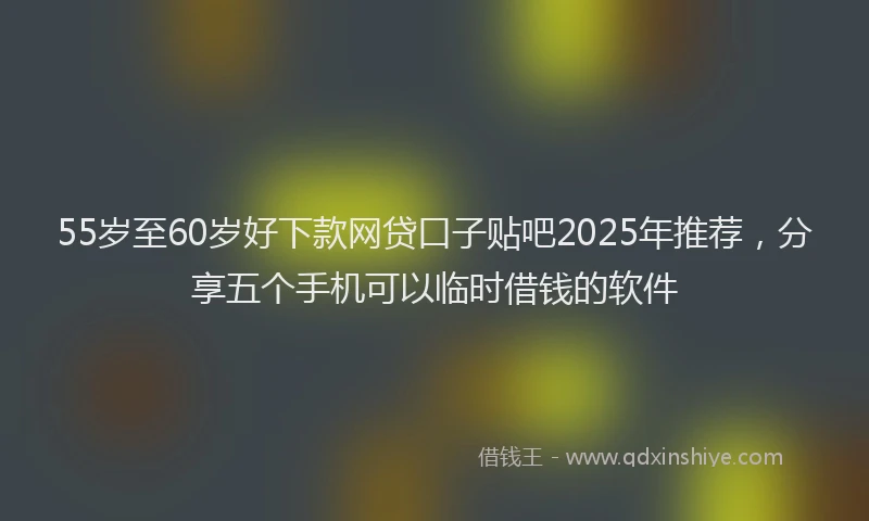 55岁至60岁好下款网贷口子贴吧2025年推荐,分享五个手机可以临时借钱的软件