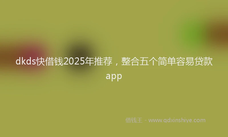 dkds快借钱2025年推荐,整合五个简单容易贷款app