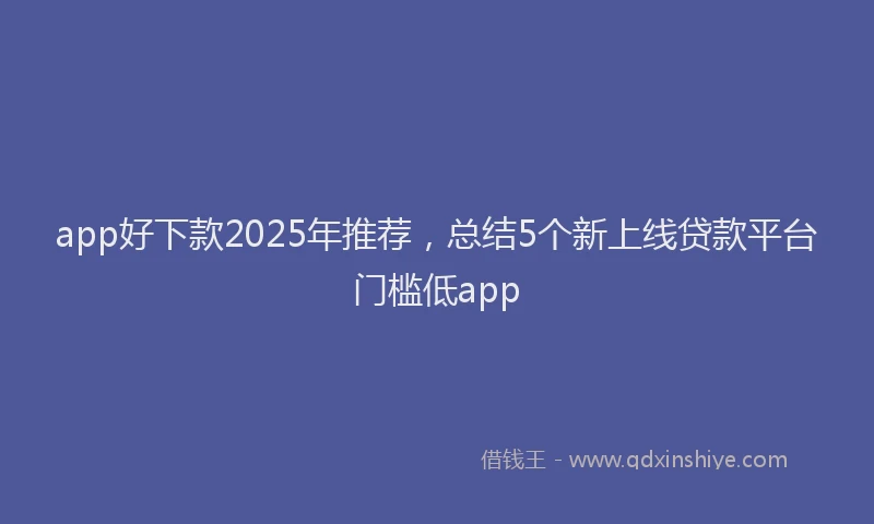 app好下款2025年推荐，总结5个新上线贷款平台门槛低app
