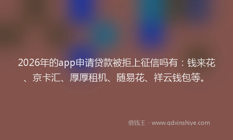 2026年的app申请贷款被拒上征信吗有：钱来花、京卡汇、厚厚租机、随易花、祥云钱包等。