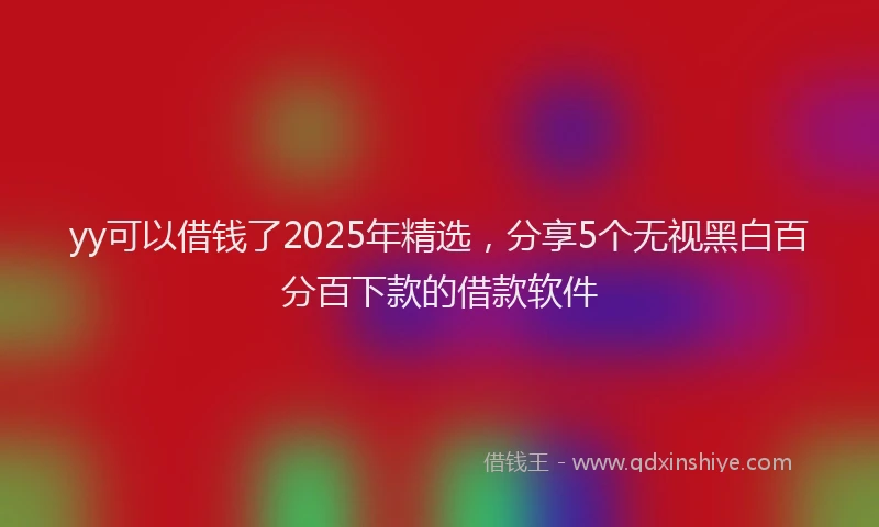yy可以借钱了2025年精选，分享5个无视黑白百分百下款的借款软件