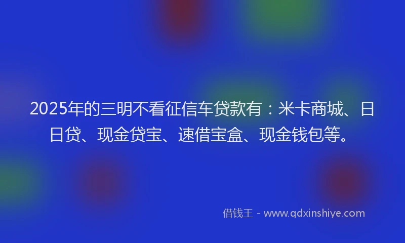 2025年的三明不看征信车贷款有：米卡商城、日日贷、现金贷宝、速借宝盒、现金钱包等。