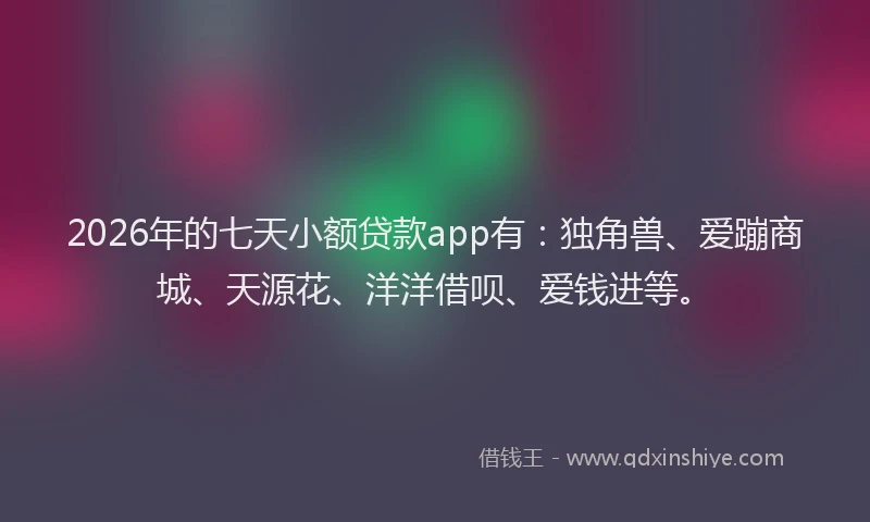 2026年的七天小额贷款app有：独角兽、爱蹦商城、天源花、洋洋借呗、爱钱进等。