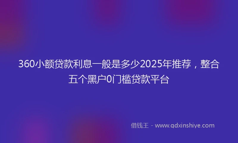 360小额贷款利息一般是多少2025年推荐，整合五个黑户0门槛贷款平台