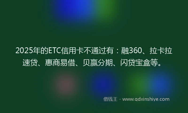2025年的ETC信用卡不通过有：融360、拉卡拉速贷、惠商易借、贝赢分期、闪贷宝盒等。