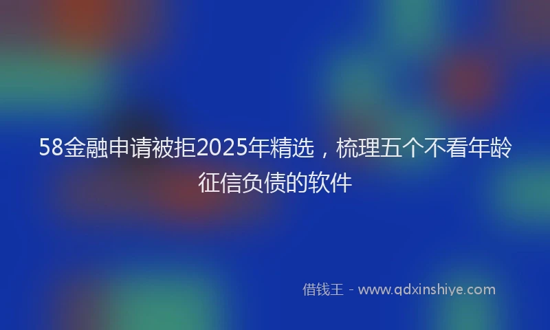 58金融申请被拒2025年精选，梳理五个不看年龄征信负债的软件