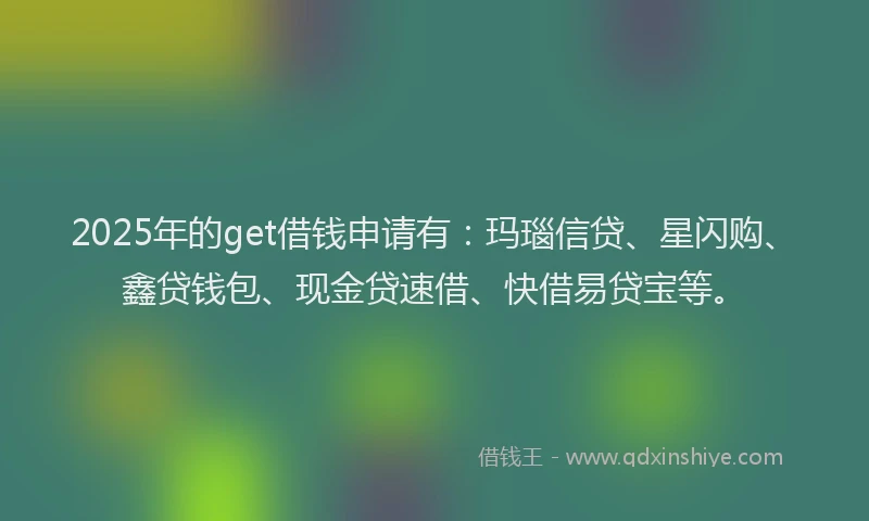 2025年的get借钱申请有：玛瑙信贷、星闪购、鑫贷钱包、现金贷速借、快借易贷宝等。