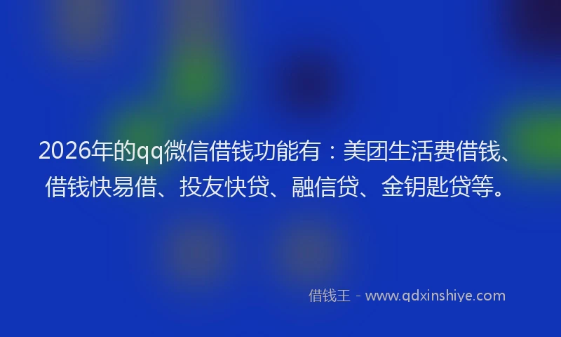 2026年的qq微信借钱功能有：美团生活费借钱、借钱快易借、投友快贷、融信贷、金钥匙贷等。