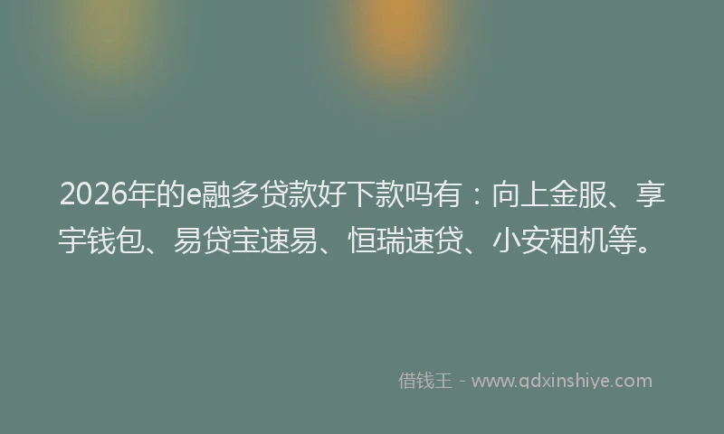 2026年的e融多贷款好下款吗有：向上金服、享宇钱包、易贷宝速易、恒瑞速贷、小安租机等。