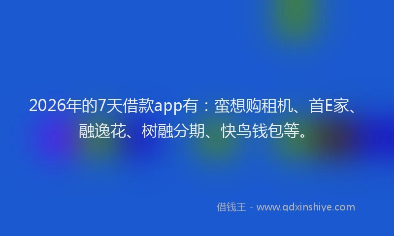 2026年的7天借款app有：蛮想购租机、首E家、融逸花、树融分期、快鸟钱包等。