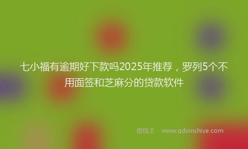 七小福有逾期好下款吗2025年推荐，罗列5个不用面签和芝麻分的贷款软件
