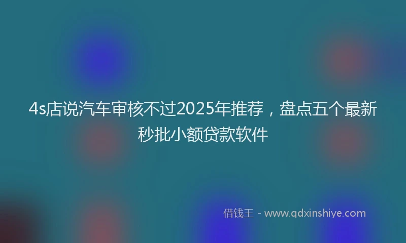 4s店说汽车审核不过2025年推荐，盘点五个最新秒批小额贷款软件