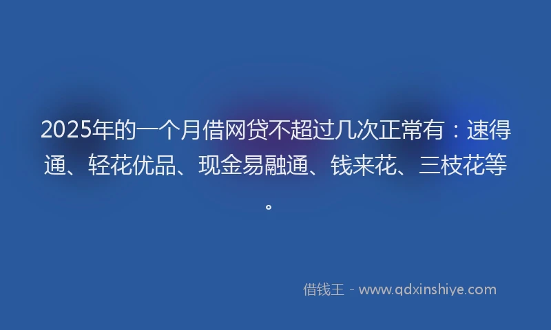 2025年的一个月借网贷不超过几次正常有：速得通、轻花优品、现金易融通、钱来花、三枝花等。