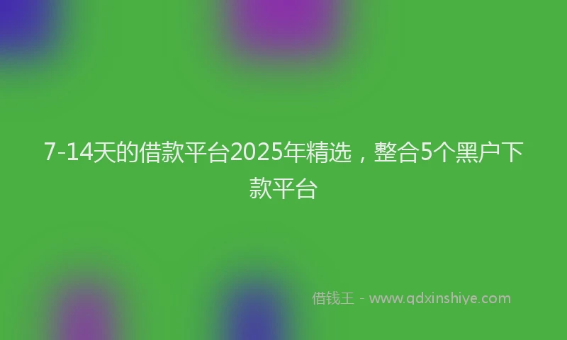 7-14天的借款平台2025年精选，整合5个黑户下款平台