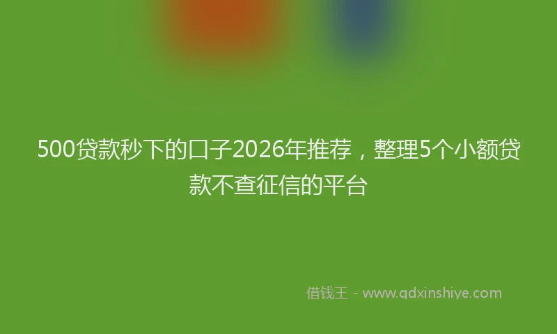500贷款秒下的口子2026年推荐，整理5个小额贷款不查征信的平台