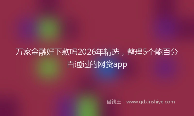 万家金融好下款吗2026年精选，整理5个能百分百通过的网贷app