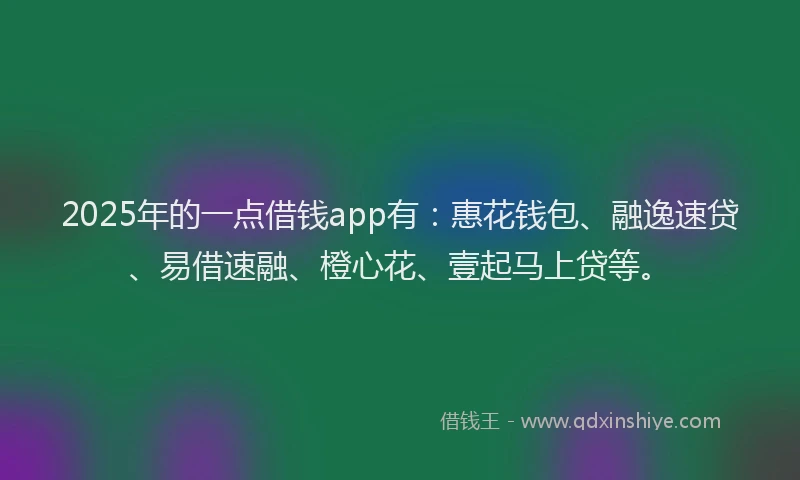 2025年的一点借钱app有:惠花钱包、融逸速贷、易借速融、橙心花、壹起马上贷等。