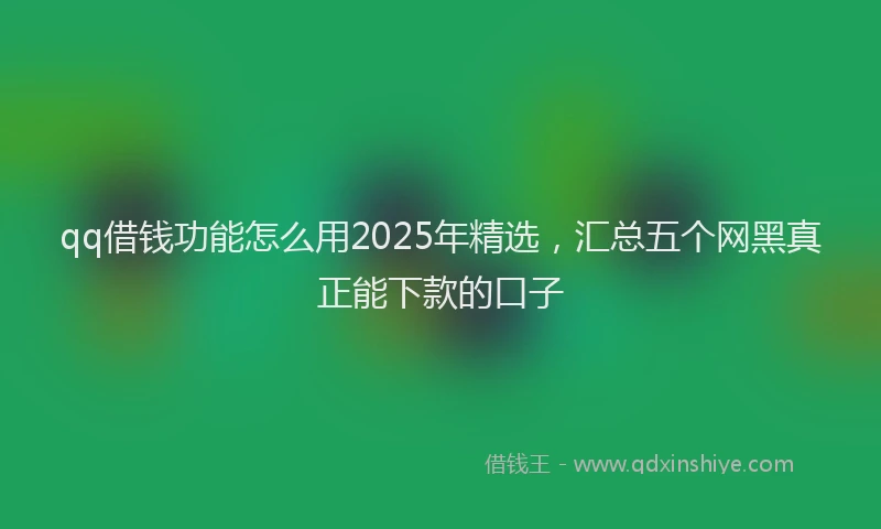 qq借钱功能怎么用2025年精选，汇总五个网黑真正能下款的口子