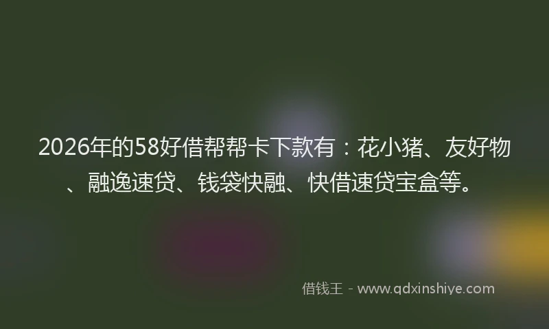 2026年的58好借帮帮卡下款有：花小猪、友好物、融逸速贷、钱袋快融、快借速贷宝盒等。
