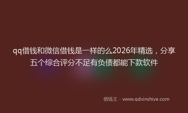 qq借钱和微信借钱是一样的么2026年精选，分享五个综合评分不足有负债都能下款软件