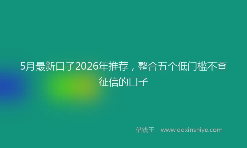 5月最新口子2026年推荐,整合五个低门槛不查征信的口子