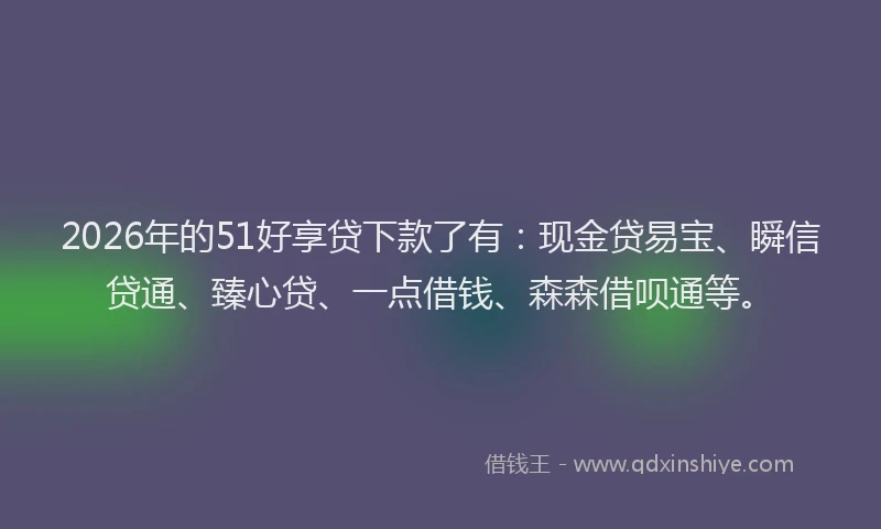2026年的51好享贷下款了有:现金贷易宝、瞬信贷通、臻心贷、一点借钱、森森借呗通等。