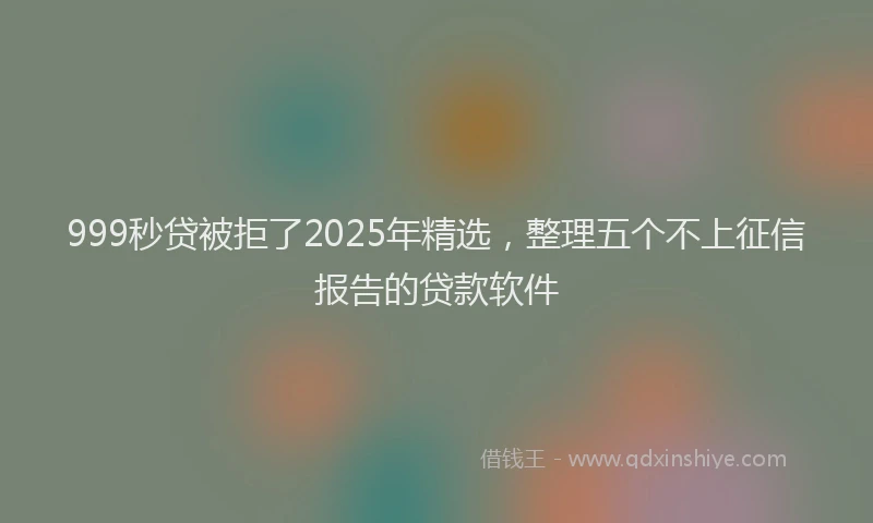 999秒贷被拒了2025年精选，整理五个不上征信报告的贷款软件