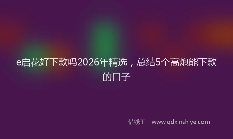e启花好下款吗2026年精选，总结5个高炮能下款的口子