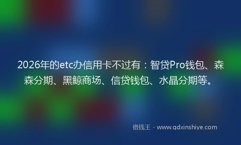 2026年的etc办信用卡不过有：智贷Pro钱包、森森分期、黑鲸商场、信贷钱包、水晶分期等。