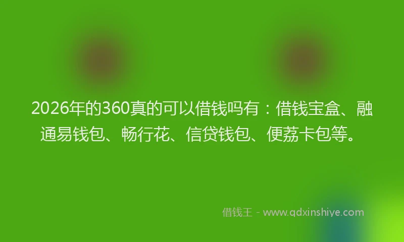 2026年的360真的可以借钱吗有：借钱宝盒、融通易钱包、畅行花、信贷钱包、便荔卡包等。