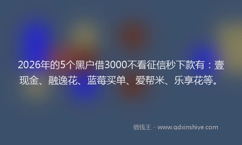 2026年的5个黑户借3000不看征信秒下款有:壹现金、融逸花、蓝莓买单、爱帮米、乐享花等。