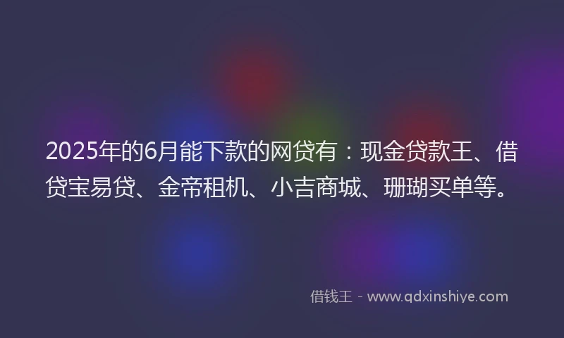 2025年的6月能下款的网贷有:现金贷款王、借贷宝易贷、金帝租机、小吉商城、珊瑚买单等。