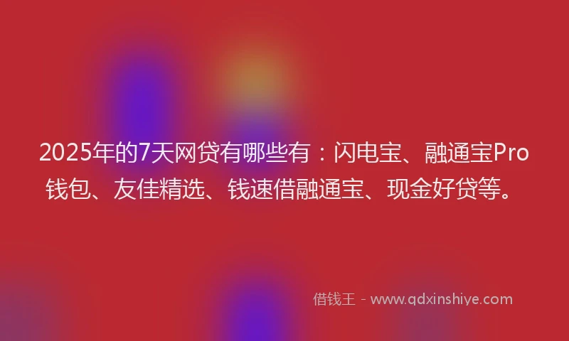 2025年的7天网贷有哪些有：闪电宝、融通宝Pro钱包、友佳精选、钱速借融通宝、现金好贷等。