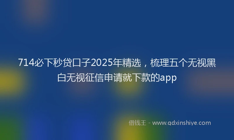 714必下秒贷口子2025年精选，梳理五个无视黑白无视征信申请就下款的app