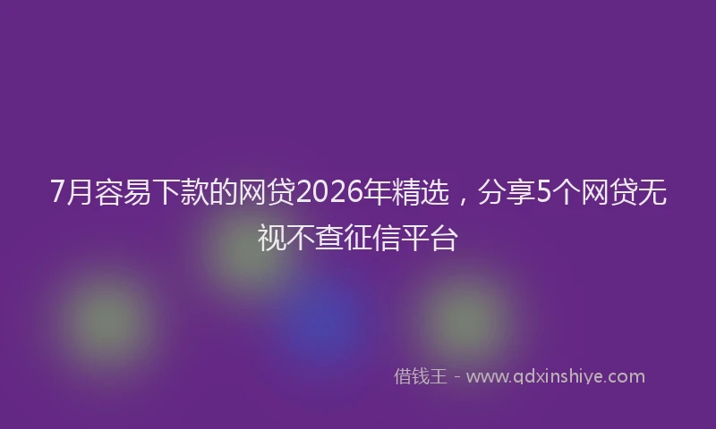 7月容易下款的网贷2026年精选，分享5个网贷无视不查征信平台