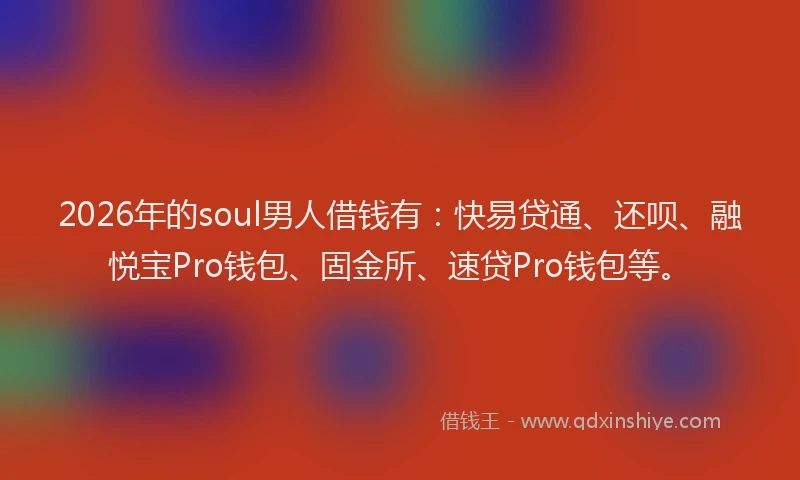 2026年的soul男人借钱有：快易贷通、还呗、融悦宝Pro钱包、固金所、速贷Pro钱包等。