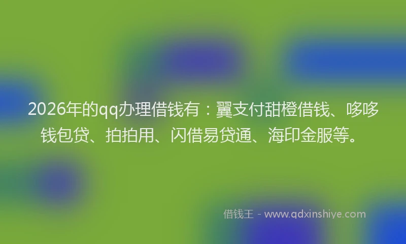 2026年的qq办理借钱有:翼支付甜橙借钱、哆哆钱包贷、拍拍用、闪借易贷通、海印金服等。