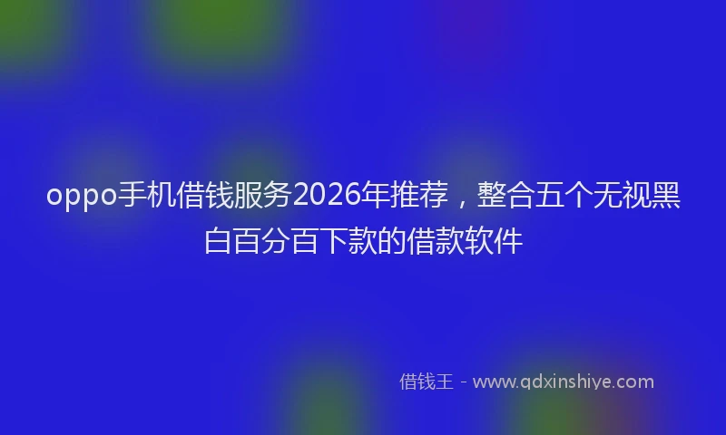 oppo手机借钱服务2026年推荐，整合五个无视黑白百分百下款的借款软件