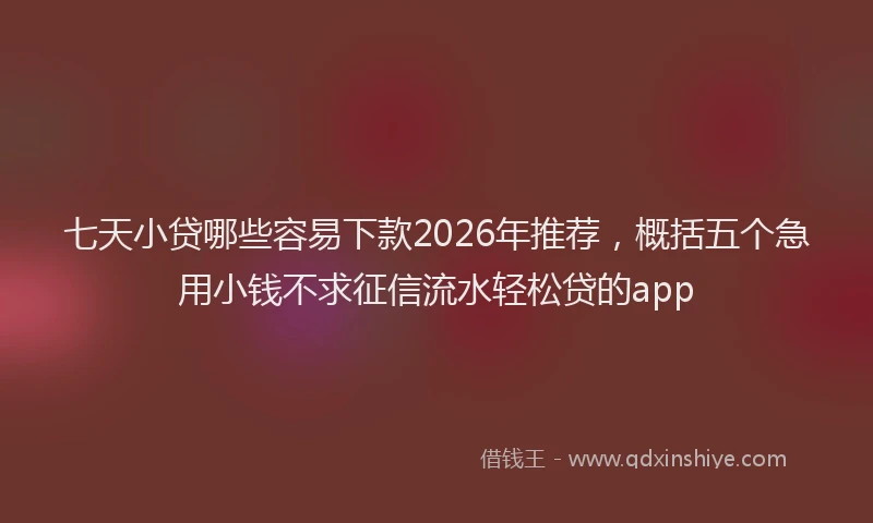 七天小贷哪些容易下款2026年推荐，概括五个急用小钱不求征信流水轻松贷的app