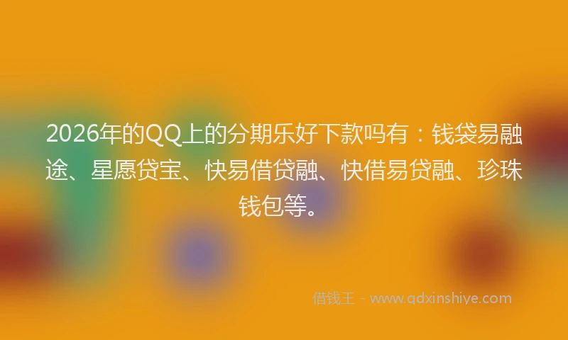 2026年的QQ上的分期乐好下款吗有：钱袋易融途、星愿贷宝、快易借贷融、快借易贷融、珍珠钱包等。