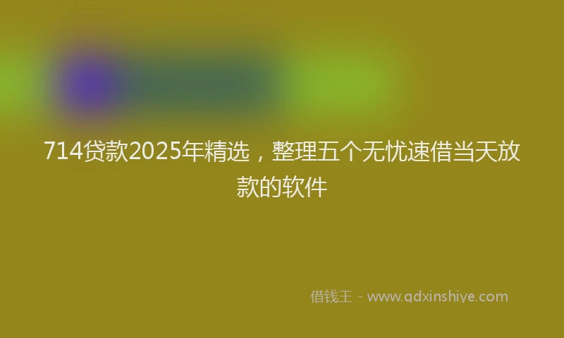 714贷款2025年精选，整理五个无忧速借当天放款的软件