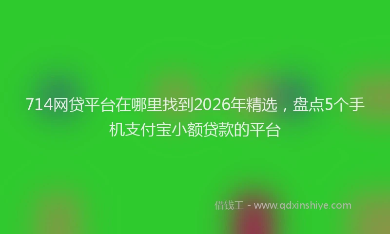 714网贷平台在哪里找到2026年精选，盘点5个手机支付宝小额贷款的平台