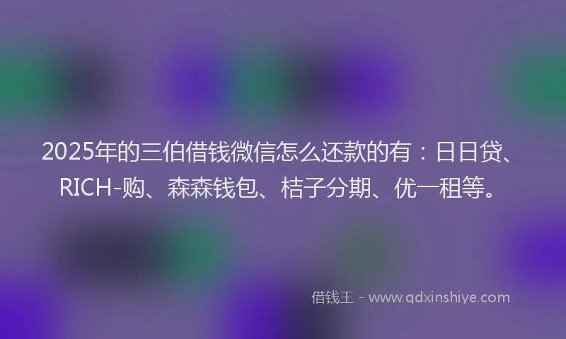 2025年的三伯借钱微信怎么还款的有：日日贷、RICH-购、森森钱包、桔子分期、优一租等。