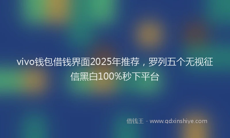 vivo钱包借钱界面2025年推荐，罗列五个无视征信黑白100%秒下平台