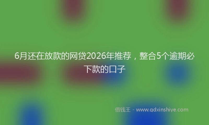 6月还在放款的网贷2026年推荐，整合5个逾期必下款的口子