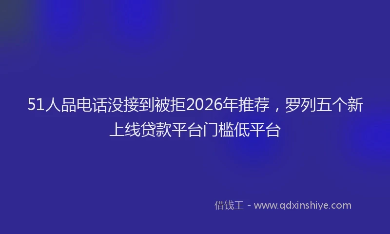51人品电话没接到被拒2026年推荐，罗列五个新上线贷款平台门槛低平台