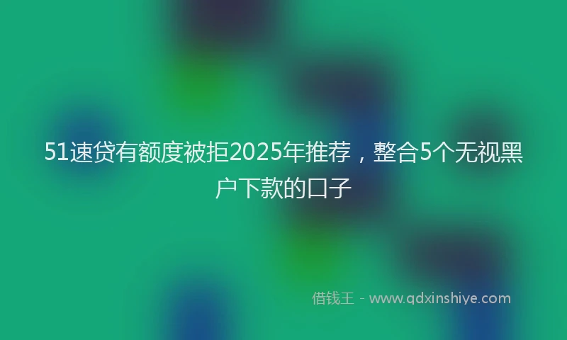 51速贷有额度被拒2025年推荐,整合5个无视黑户下款的口子