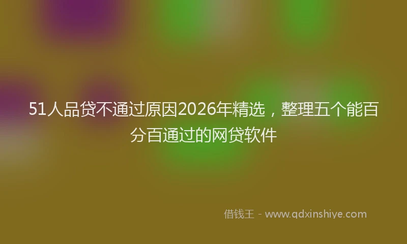 51人品贷不通过原因2026年精选，整理五个能百分百通过的网贷软件