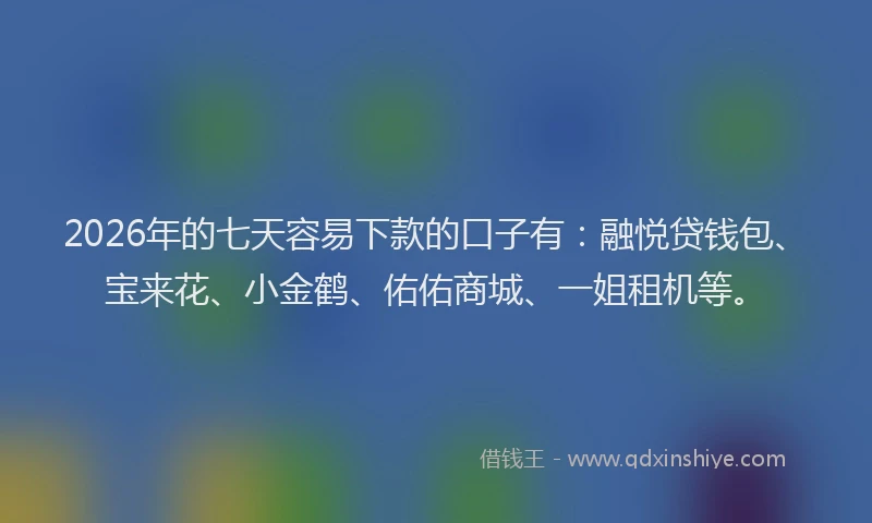 2026年的七天容易下款的口子有:融悦贷钱包、宝来花、小金鹤、佑佑商城、一姐租机等。