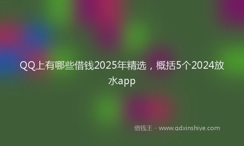 QQ上有哪些借钱2025年精选，概括5个2024放水app